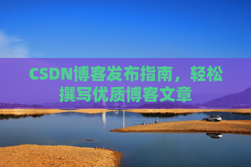 CSDN博客发布指南,轻松撰写优质博客文章 CSDN博客发布指南,轻松撰写优质博客文章